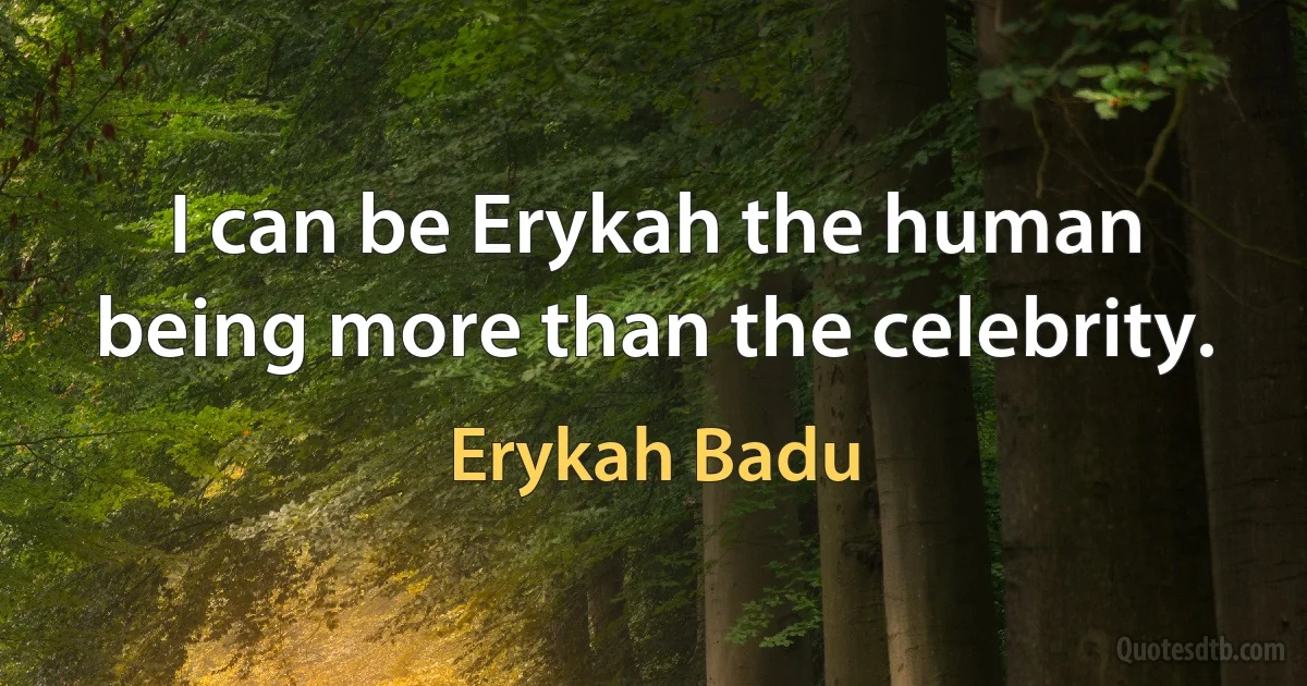 I can be Erykah the human being more than the celebrity. (Erykah Badu)