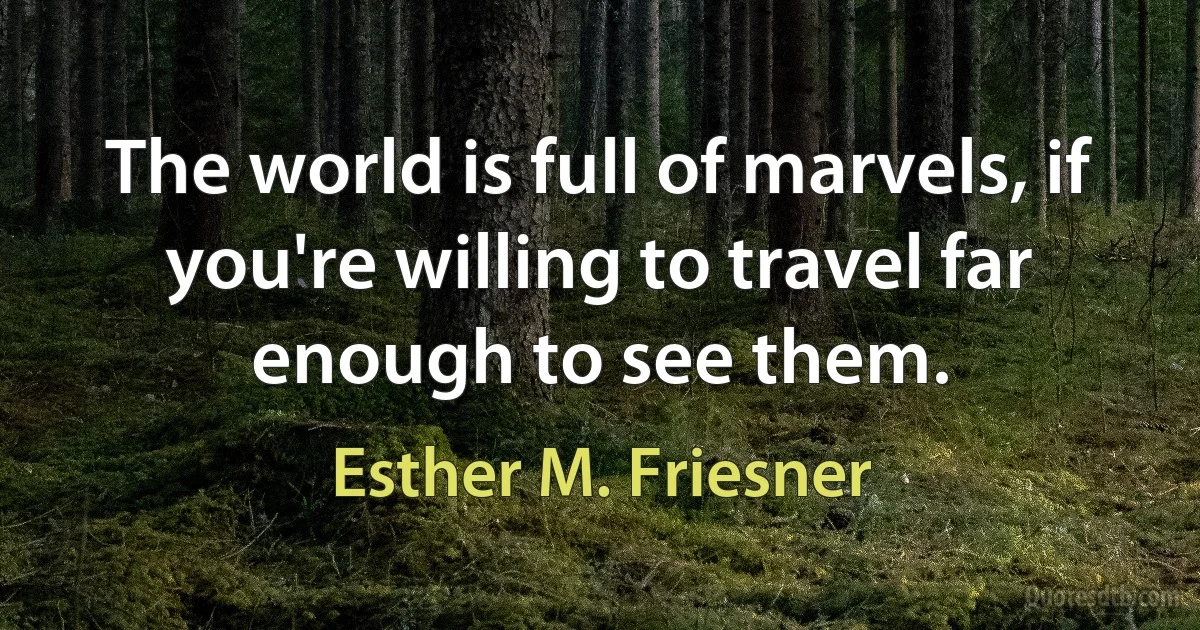 The world is full of marvels, if you're willing to travel far enough to see them. (Esther M. Friesner)