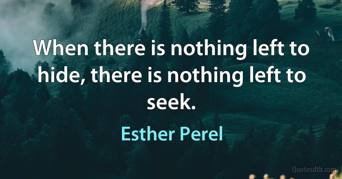 When there is nothing left to hide, there is nothing left to seek. (Esther Perel)