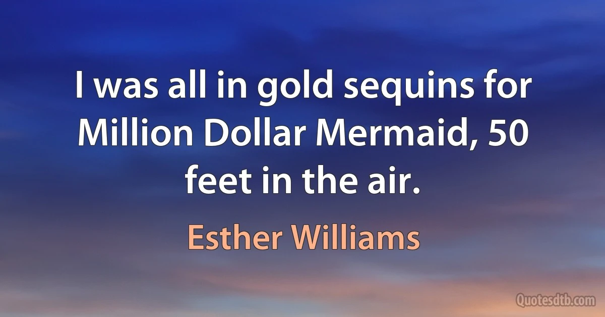 I was all in gold sequins for Million Dollar Mermaid, 50 feet in the air. (Esther Williams)