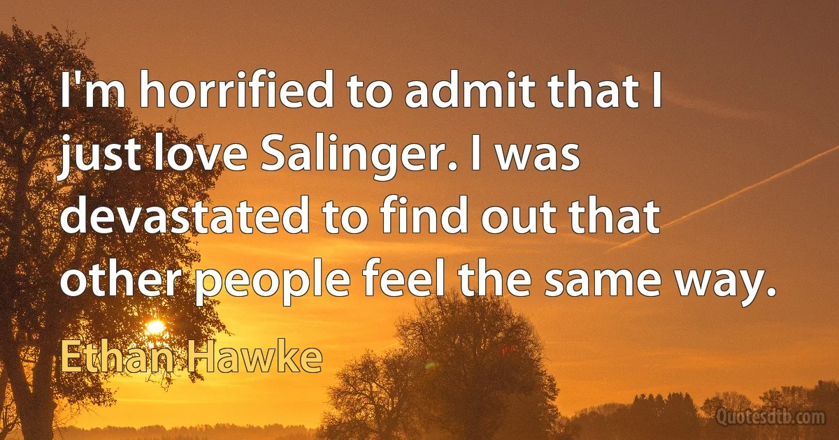 I'm horrified to admit that I just love Salinger. I was devastated to find out that other people feel the same way. (Ethan Hawke)