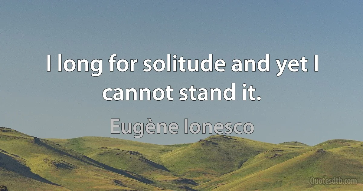 I long for solitude and yet I cannot stand it. (Eugène Ionesco)