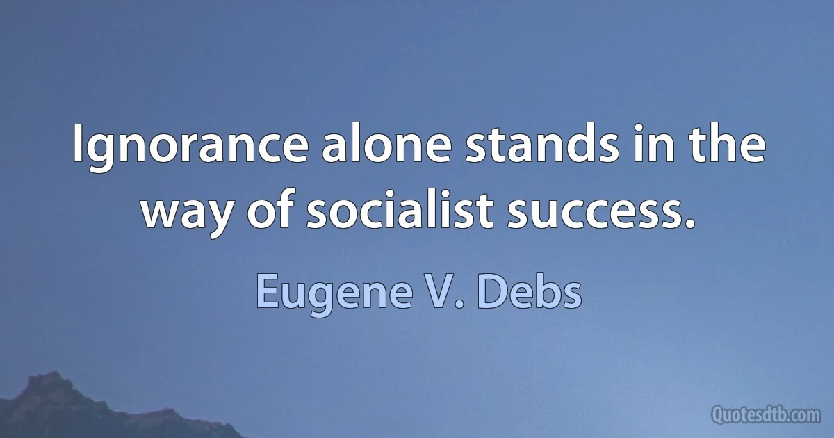 Ignorance alone stands in the way of socialist success. (Eugene V. Debs)