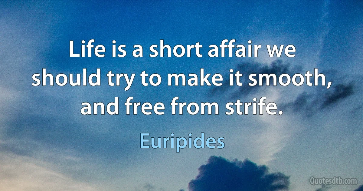 Life is a short affair we should try to make it smooth, and free from strife. (Euripides)