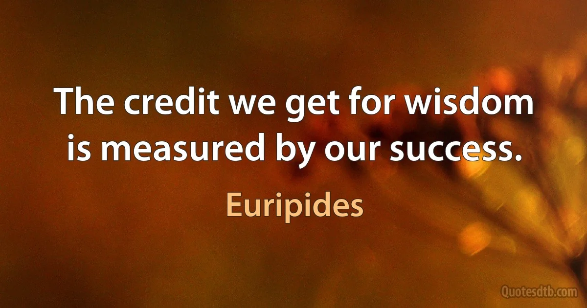 The credit we get for wisdom is measured by our success. (Euripides)