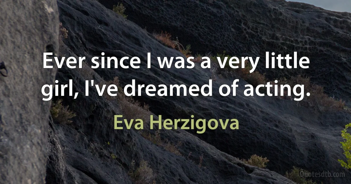 Ever since I was a very little girl, I've dreamed of acting. (Eva Herzigova)