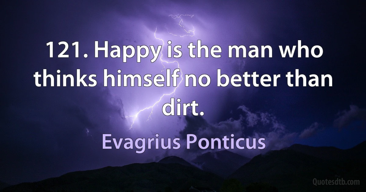 121. Happy is the man who thinks himself no better than dirt. (Evagrius Ponticus)