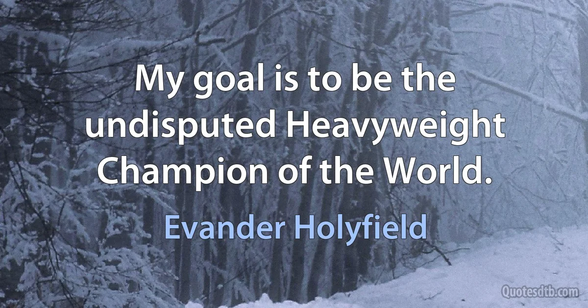 My goal is to be the undisputed Heavyweight Champion of the World. (Evander Holyfield)