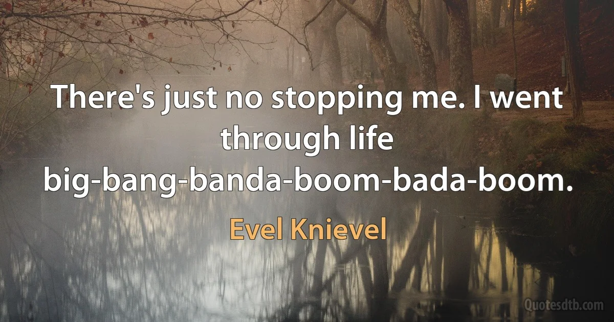 There's just no stopping me. I went through life big-bang-banda-boom-bada-boom. (Evel Knievel)