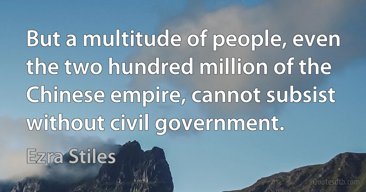 But a multitude of people, even the two hundred million of the Chinese empire, cannot subsist without civil government. (Ezra Stiles)