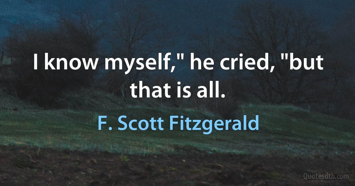 I know myself," he cried, "but that is all. (F. Scott Fitzgerald)