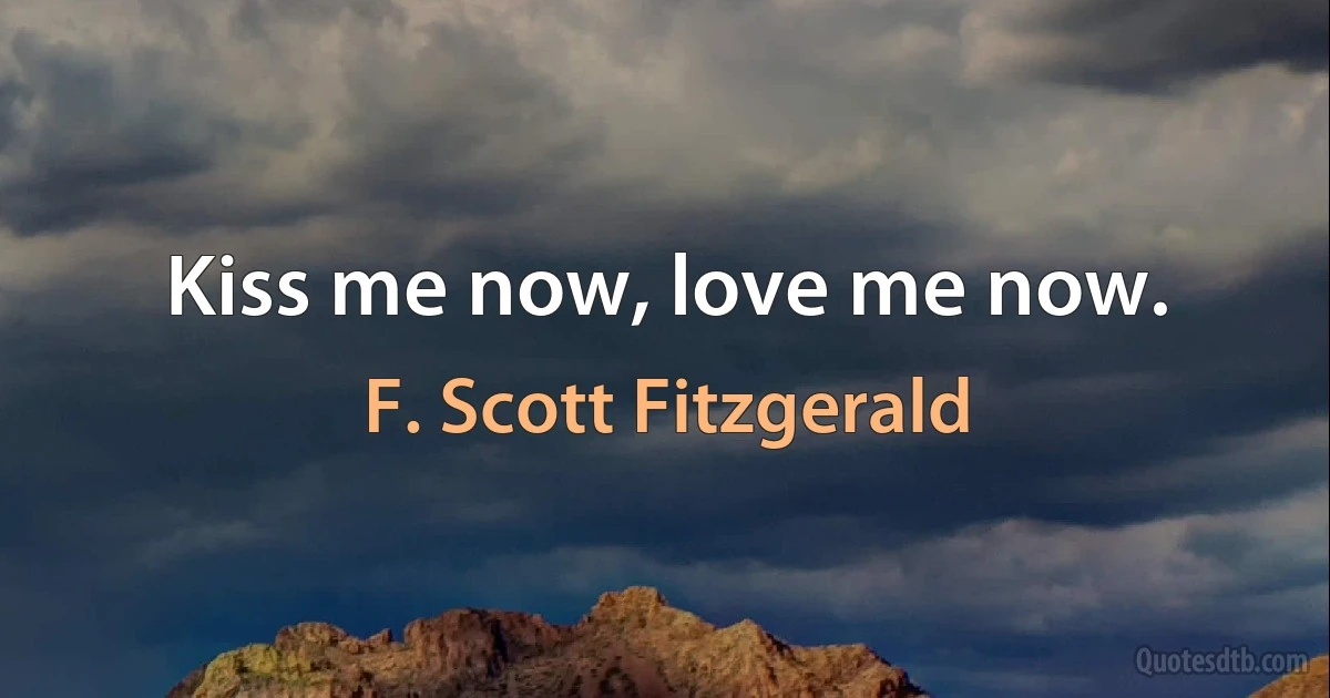 Kiss me now, love me now. (F. Scott Fitzgerald)