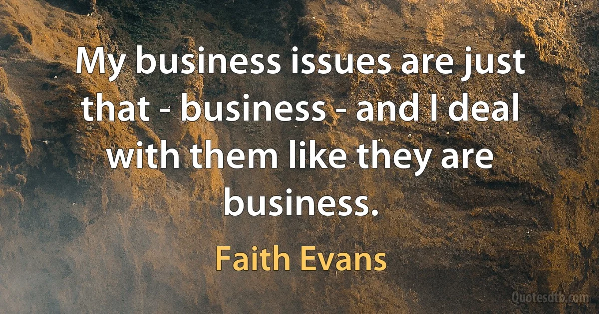 My business issues are just that - business - and I deal with them like they are business. (Faith Evans)