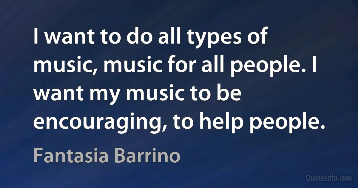 I want to do all types of music, music for all people. I want my music to be encouraging, to help people. (Fantasia Barrino)