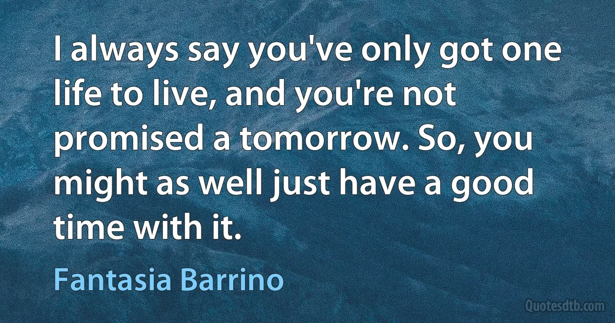 I always say you've only got one life to live, and you're not promised a tomorrow. So, you might as well just have a good time with it. (Fantasia Barrino)