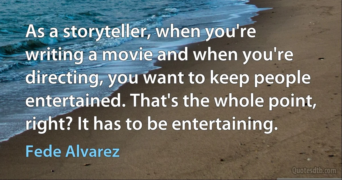 As a storyteller, when you're writing a movie and when you're directing, you want to keep people entertained. That's the whole point, right? It has to be entertaining. (Fede Alvarez)