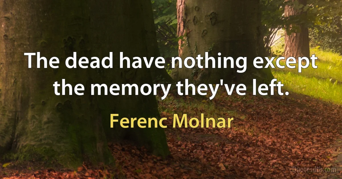 The dead have nothing except the memory they've left. (Ferenc Molnar)