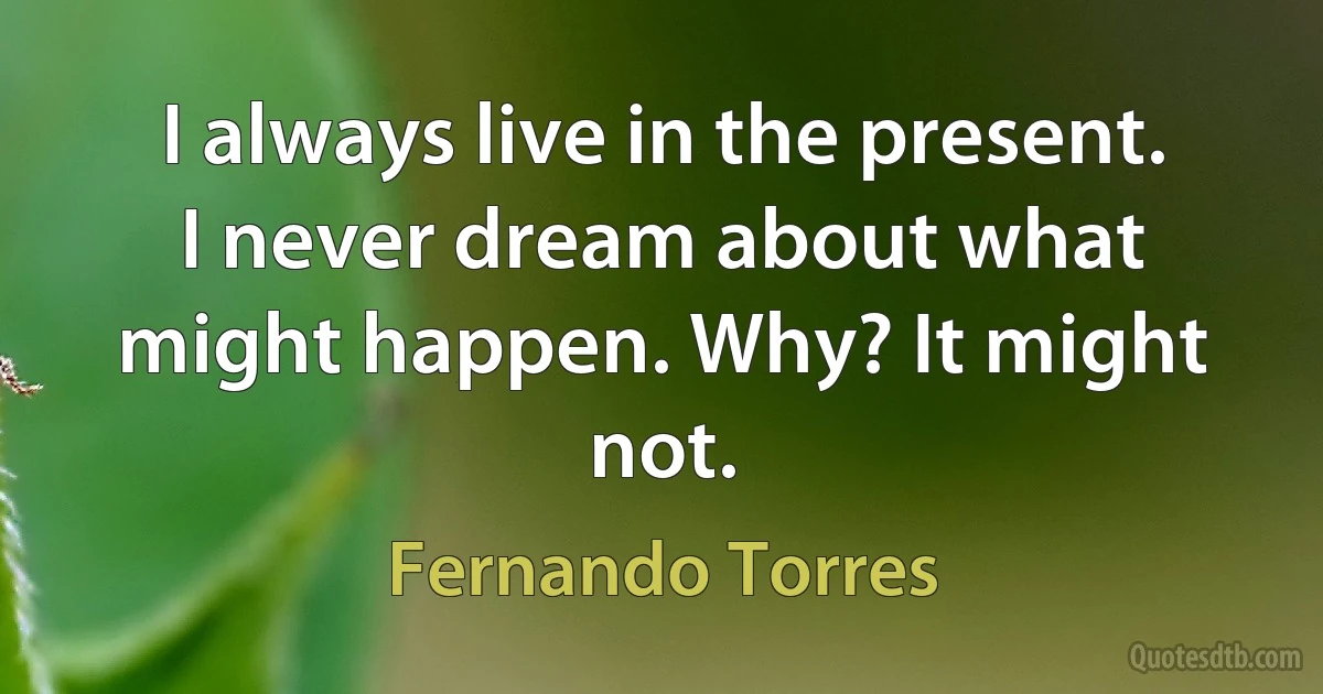 I always live in the present. I never dream about what might happen. Why? It might not. (Fernando Torres)