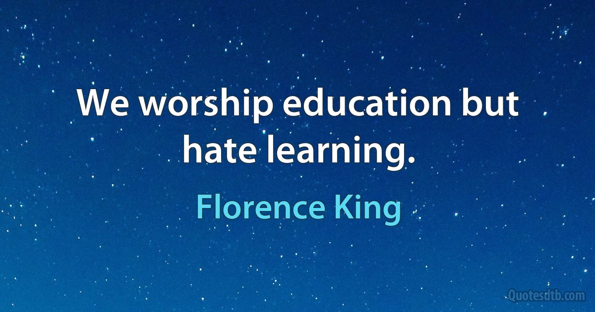 We worship education but hate learning. (Florence King)