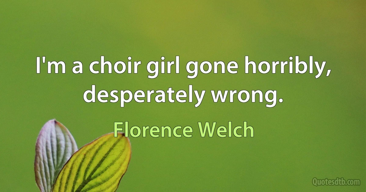 I'm a choir girl gone horribly, desperately wrong. (Florence Welch)