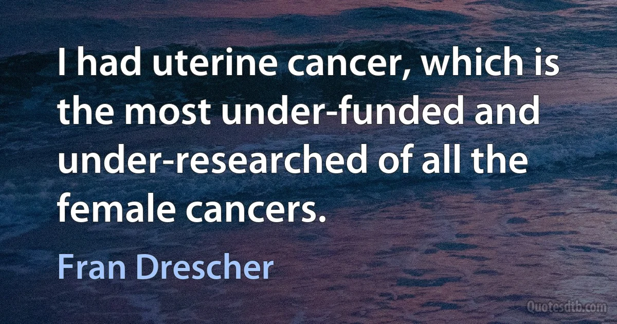 I had uterine cancer, which is the most under-funded and under-researched of all the female cancers. (Fran Drescher)