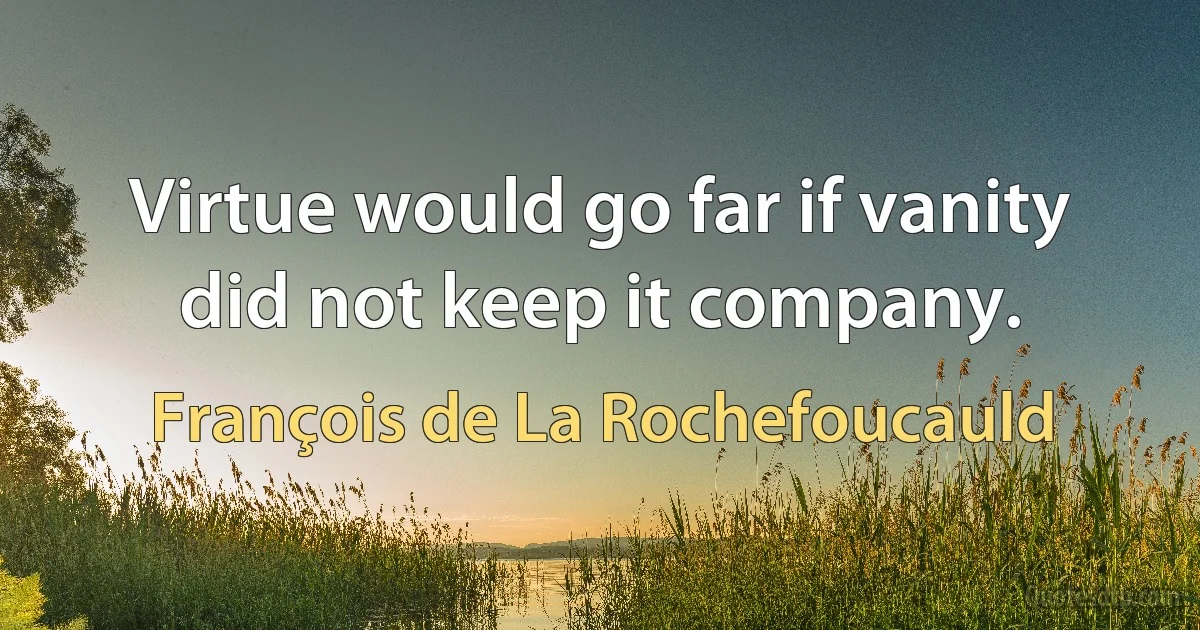 Virtue would go far if vanity did not keep it company. (François de La Rochefoucauld)