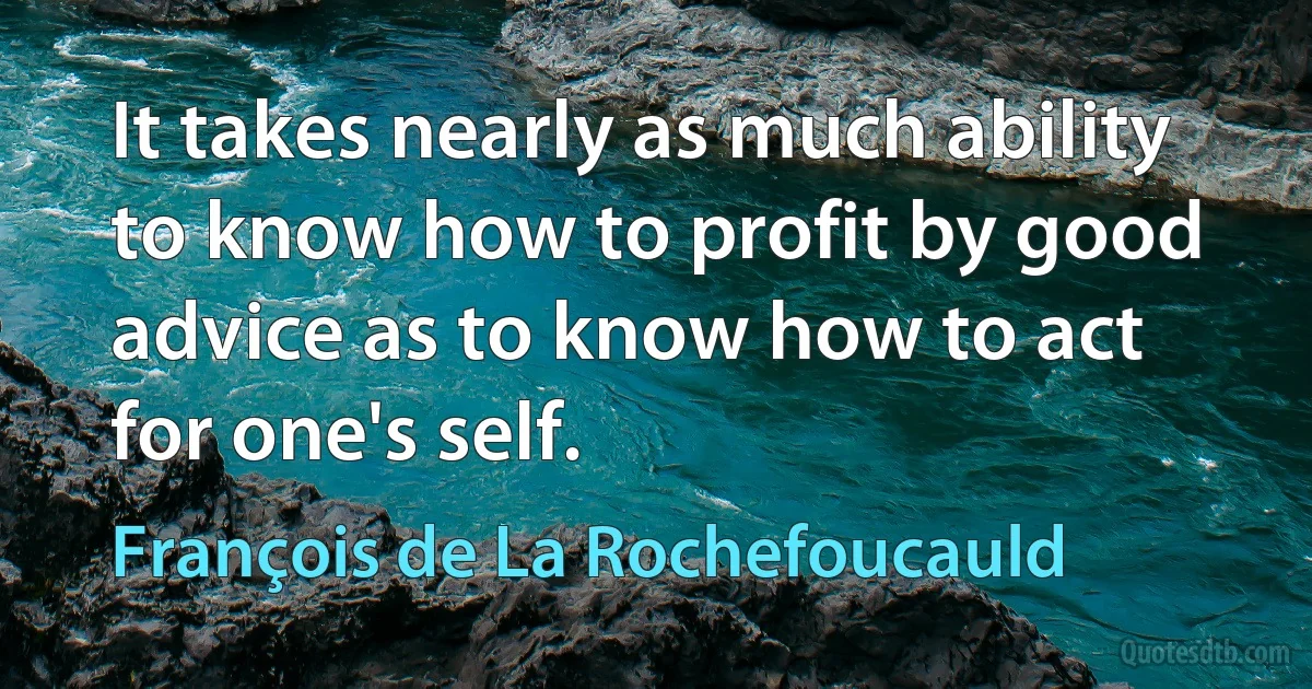 It takes nearly as much ability to know how to profit by good advice as to know how to act for one's self. (François de La Rochefoucauld)