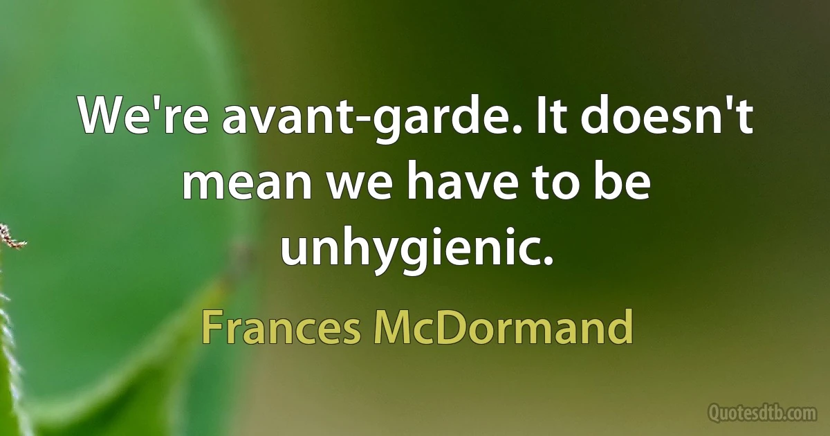 We're avant-garde. It doesn't mean we have to be unhygienic. (Frances McDormand)