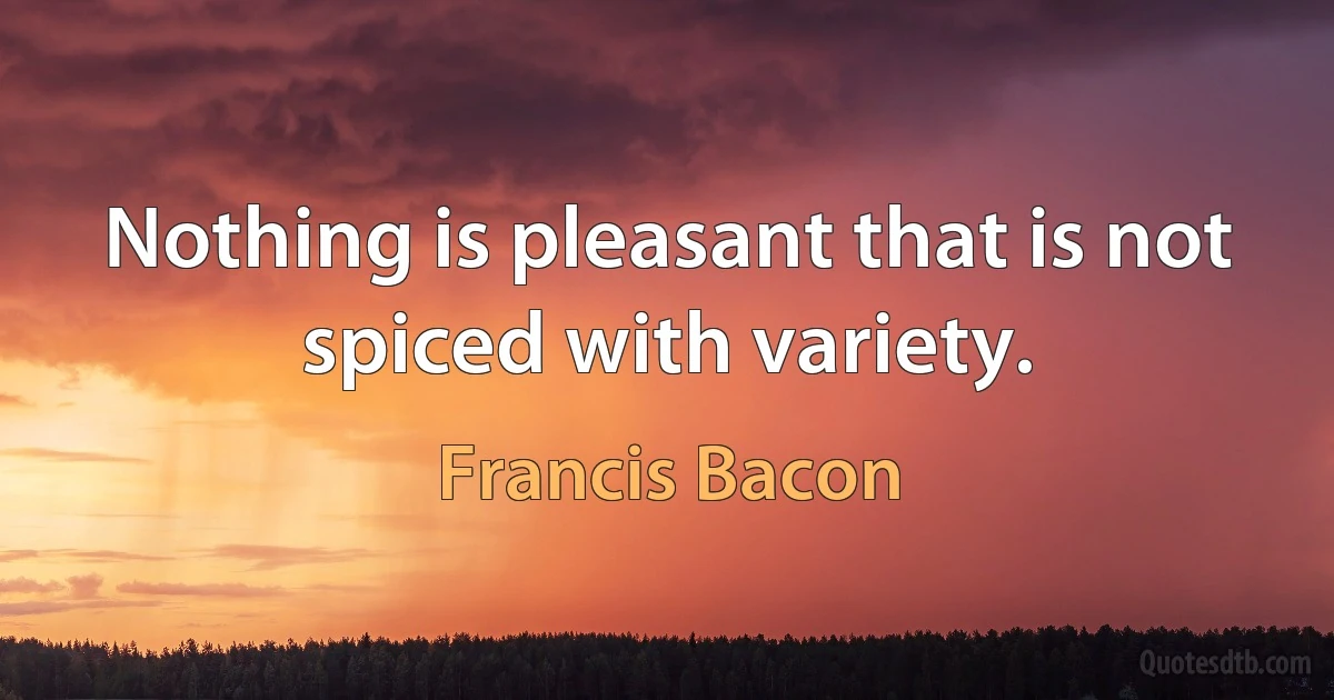 Nothing is pleasant that is not spiced with variety. (Francis Bacon)