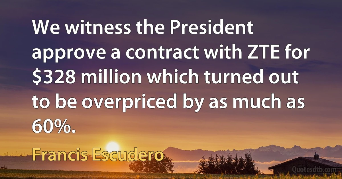 We witness the President approve a contract with ZTE for $328 million which turned out to be overpriced by as much as 60%. (Francis Escudero)