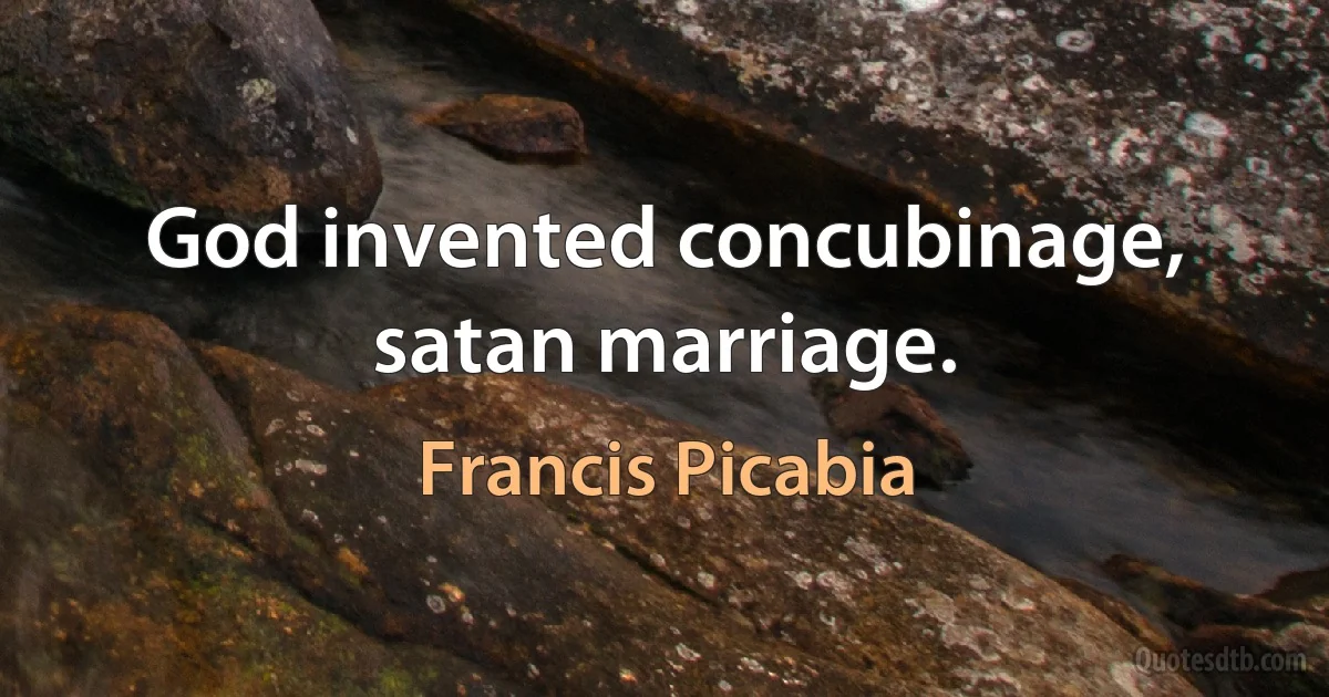 God invented concubinage, satan marriage. (Francis Picabia)