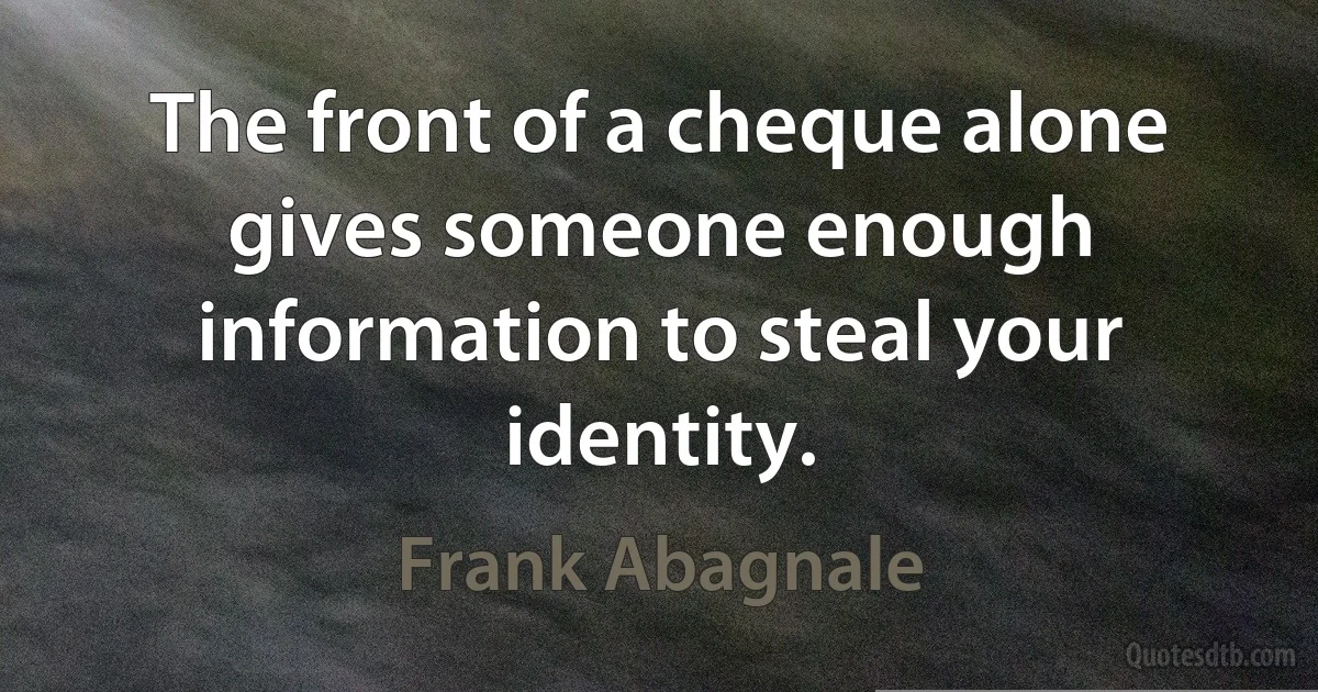 The front of a cheque alone gives someone enough information to steal your identity. (Frank Abagnale)