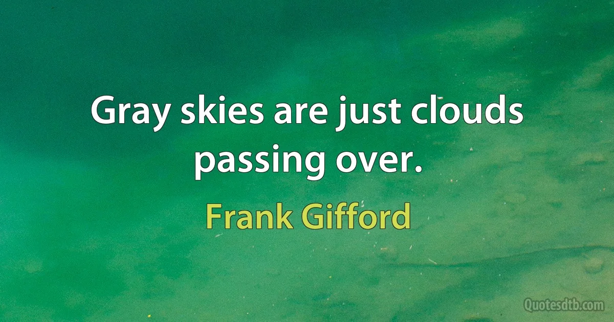 Gray skies are just clouds passing over. (Frank Gifford)