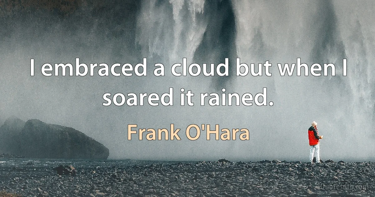 I embraced a cloud but when I soared it rained. (Frank O'Hara)