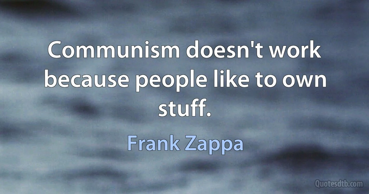 Communism doesn't work because people like to own stuff. (Frank Zappa)