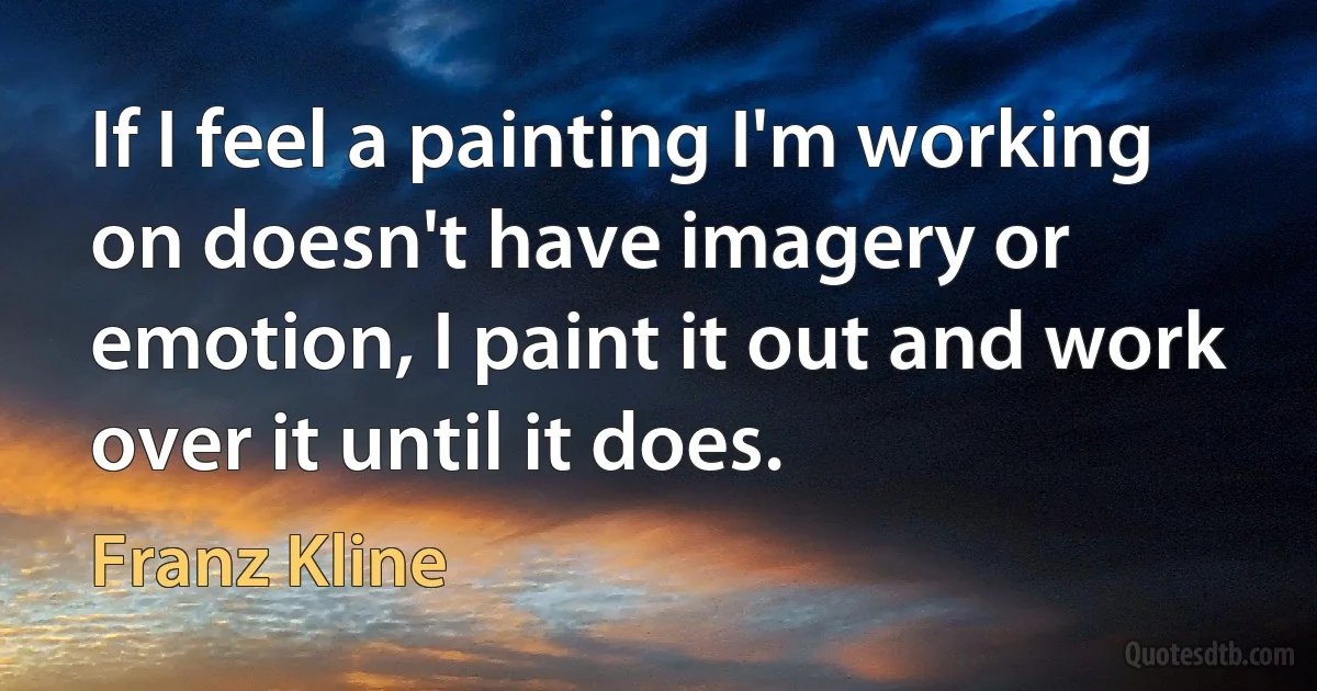 If I feel a painting I'm working on doesn't have imagery or emotion, I paint it out and work over it until it does. (Franz Kline)