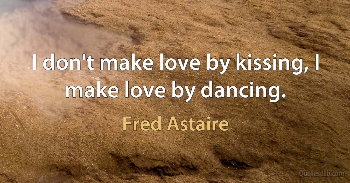 I don't make love by kissing, I make love by dancing. (Fred Astaire)