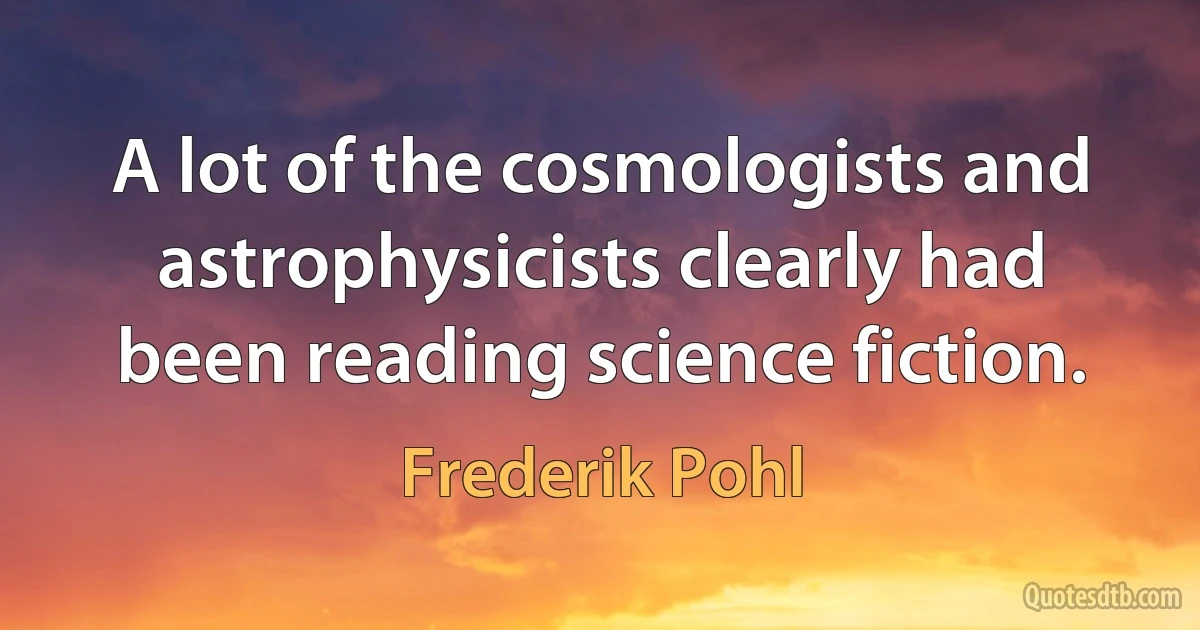 A lot of the cosmologists and astrophysicists clearly had been reading science fiction. (Frederik Pohl)