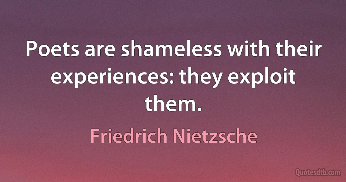 Poets are shameless with their experiences: they exploit them. (Friedrich Nietzsche)