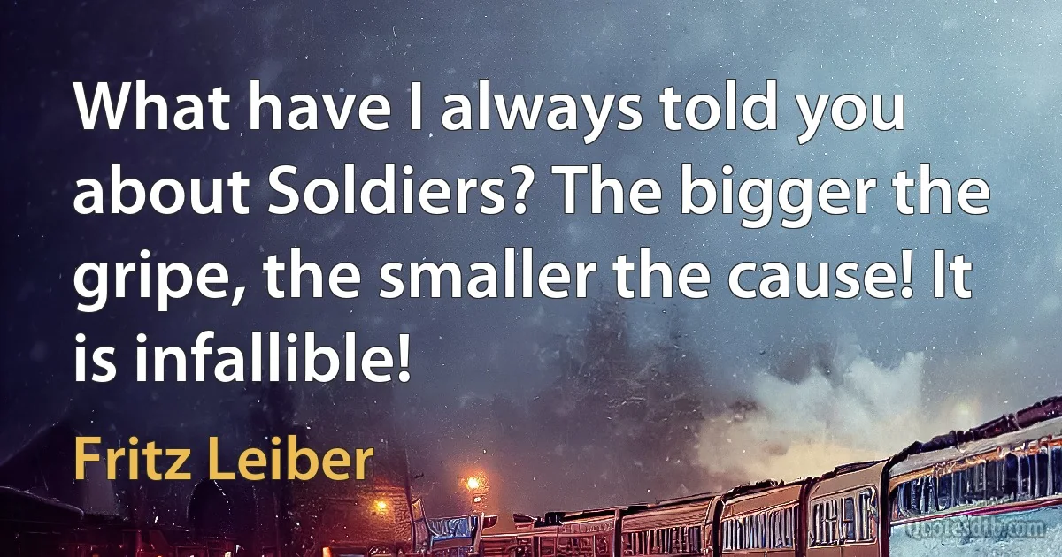 What have I always told you about Soldiers? The bigger the gripe, the smaller the cause! It is infallible! (Fritz Leiber)