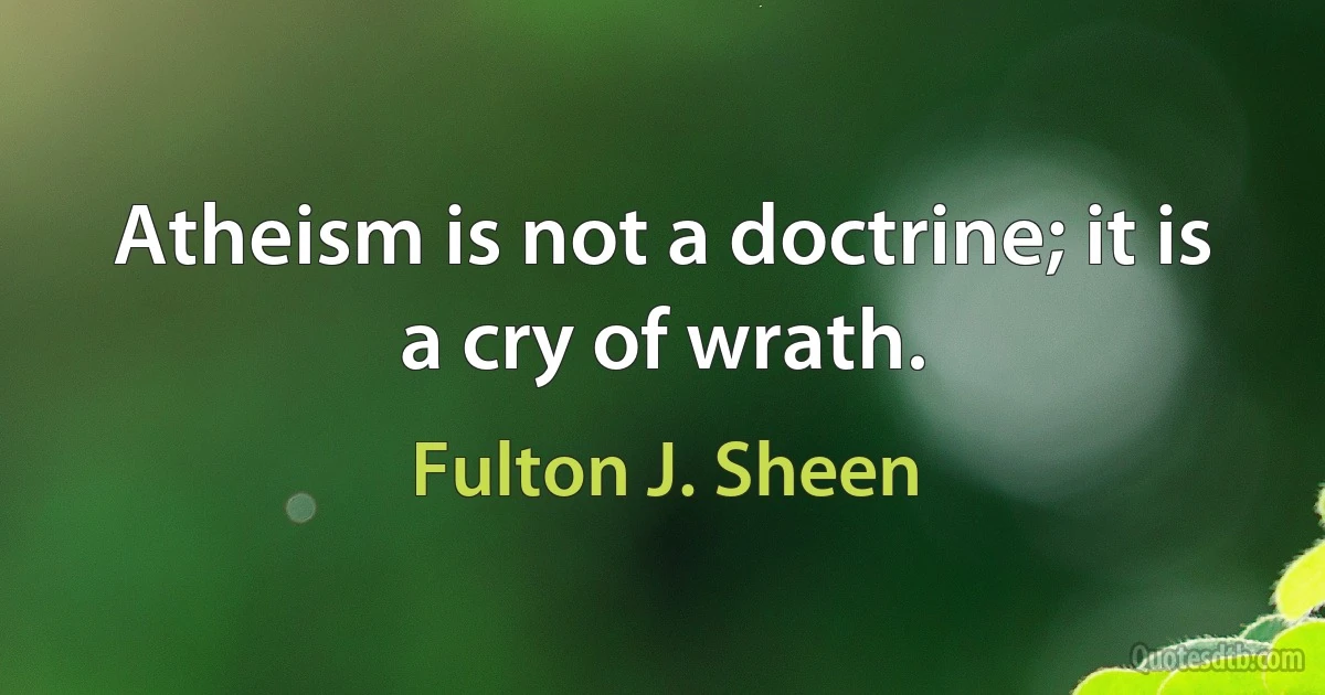 Atheism is not a doctrine; it is a cry of wrath. (Fulton J. Sheen)