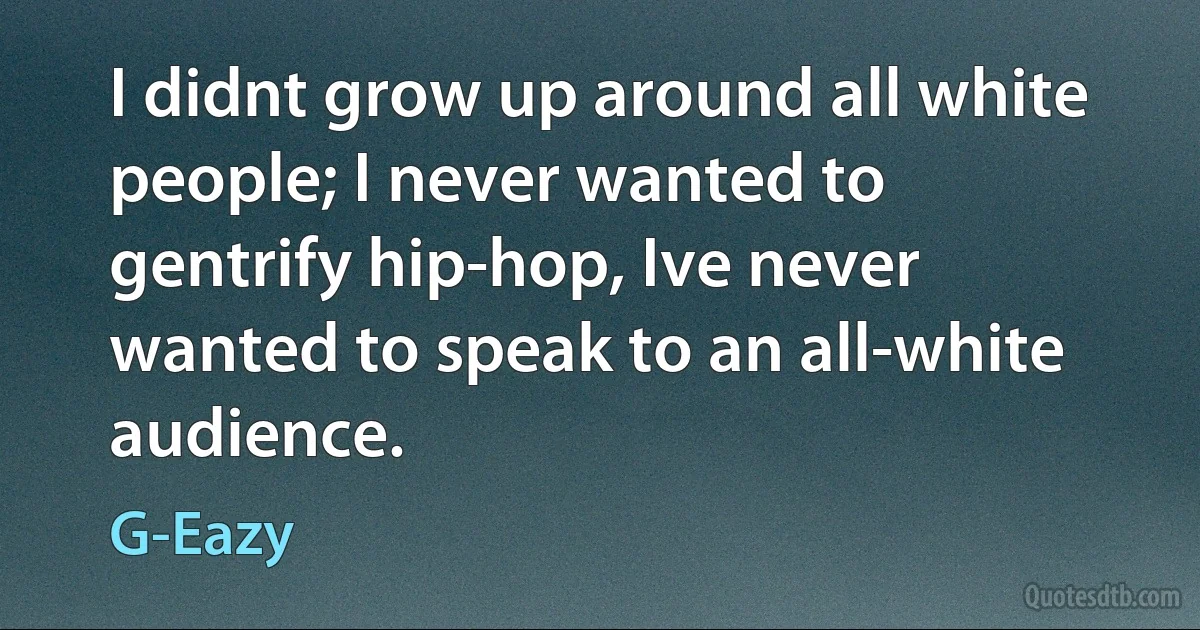 I didnt grow up around all white people; I never wanted to gentrify hip-hop, Ive never wanted to speak to an all-white audience. (G-Eazy)