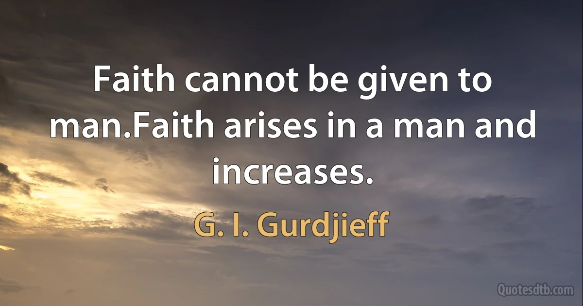 Faith cannot be given to man.Faith arises in a man and increases. (G. I. Gurdjieff)