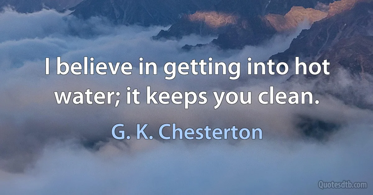 I believe in getting into hot water; it keeps you clean. (G. K. Chesterton)