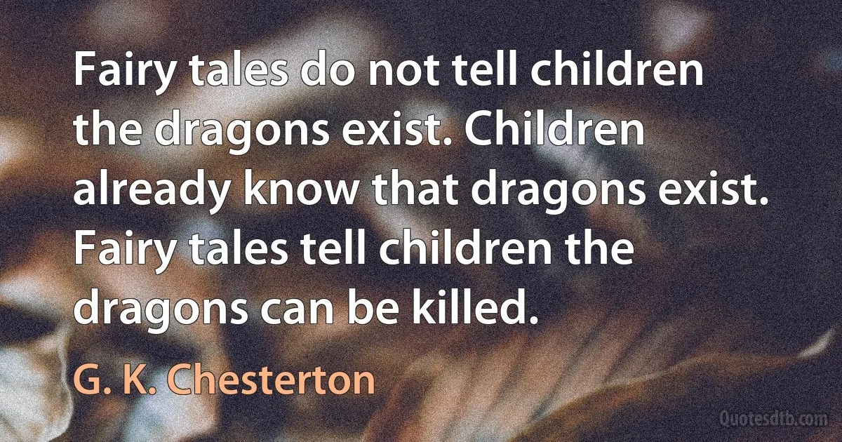 Fairy tales do not tell children the dragons exist. Children already know that dragons exist. Fairy tales tell children the dragons can be killed. (G. K. Chesterton)