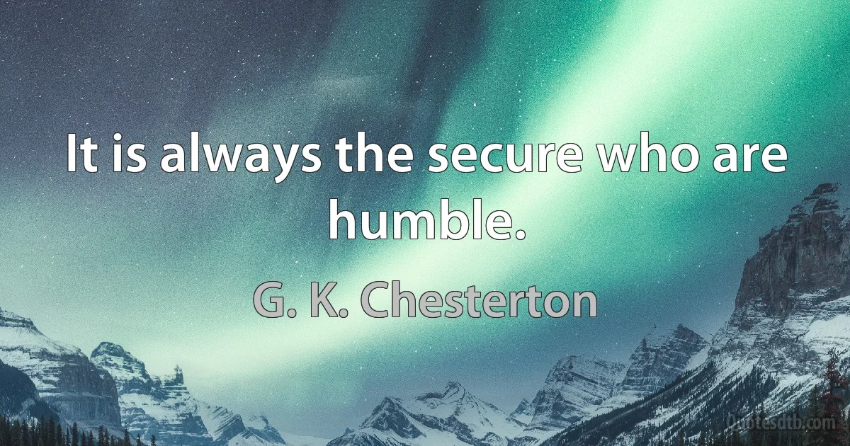 It is always the secure who are humble. (G. K. Chesterton)