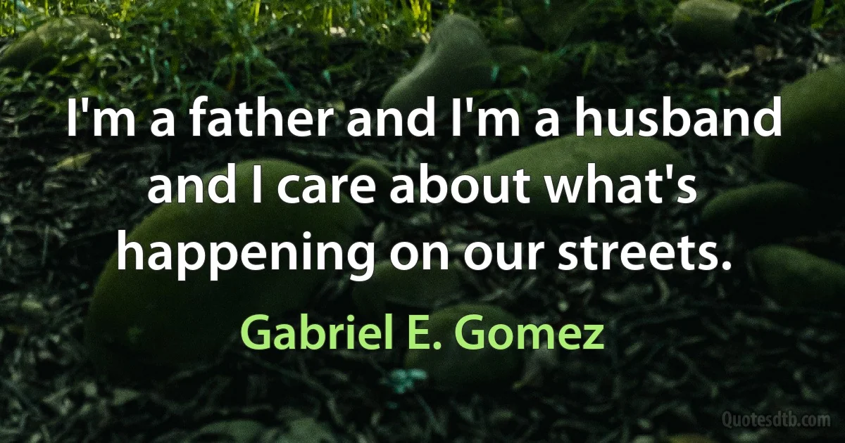 I'm a father and I'm a husband and I care about what's happening on our streets. (Gabriel E. Gomez)