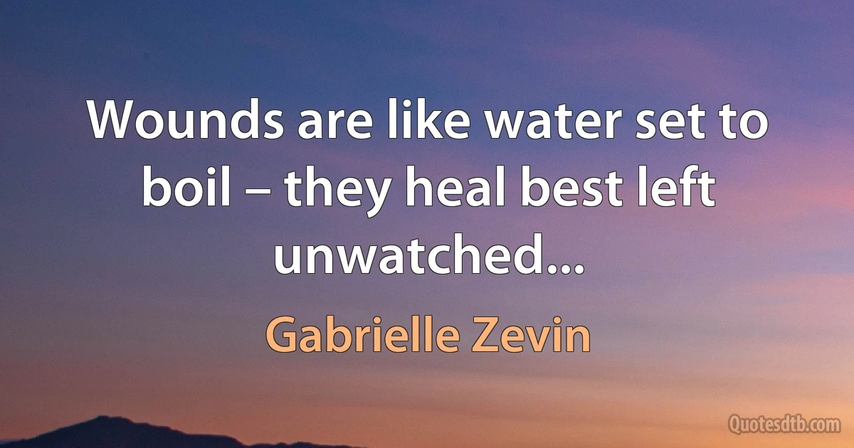 Wounds are like water set to boil – they heal best left unwatched... (Gabrielle Zevin)