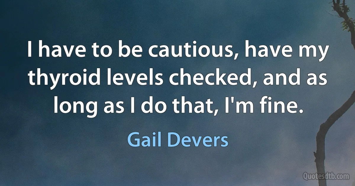 I have to be cautious, have my thyroid levels checked, and as long as I do that, I'm fine. (Gail Devers)