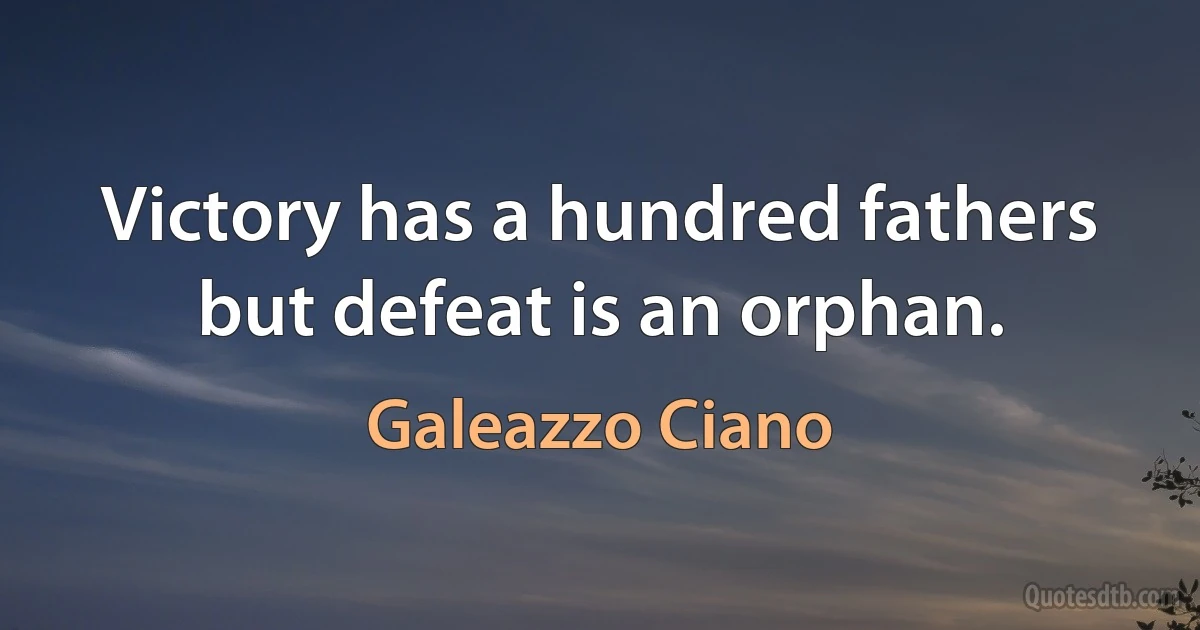 Victory has a hundred fathers but defeat is an orphan. (Galeazzo Ciano)